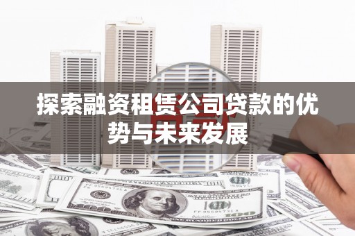 全国探索融资租赁公司贷款的优势与未来发展