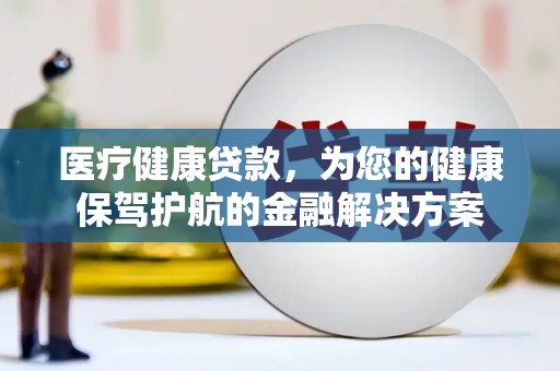 全国医疗健康贷款，为您的健康保驾护航的金融解决方案