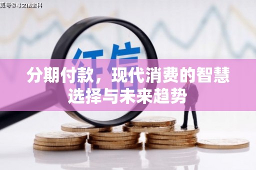 全国分期付款，现代消费的智慧选择与未来趋势