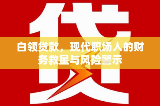 全国白领贷款，现代职场人的财务救星与风险警示