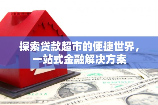 全国探索贷款超市的便捷世界，一站式金融解决方案
