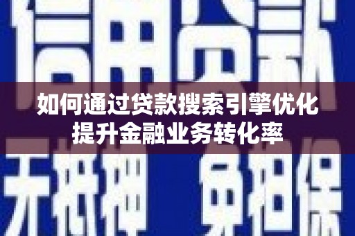 全国如何通过贷款搜索引擎优化提升金融业务转化率