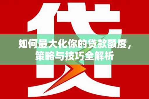 全国如何最大化你的贷款额度，策略与技巧全解析