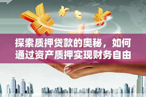 全国探索质押贷款的奥秘，如何通过资产质押实现财务自由