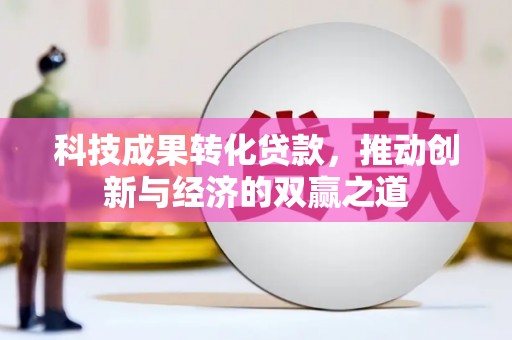 全国科技成果转化贷款，推动创新与经济的双赢之道