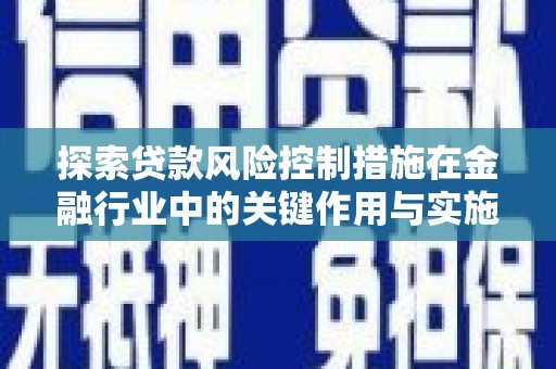 全国探索贷款风险控制措施在金融行业中的关键作用与实施策略