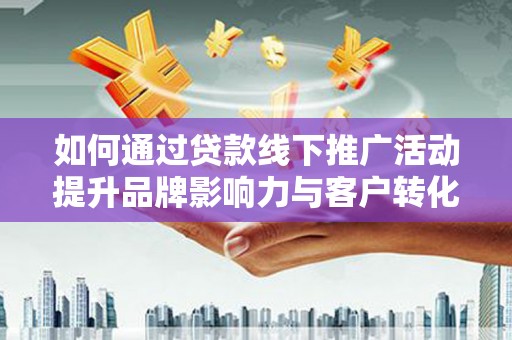 全国如何通过贷款线下推广活动提升品牌影响力与客户转化率