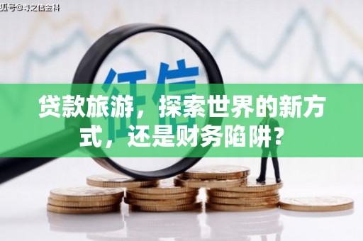 全国贷款旅游，探索世界的新方式，还是财务陷阱？