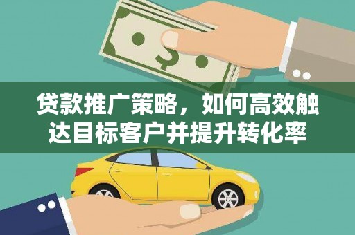 全国贷款推广策略，如何高效触达目标客户并提升转化率
