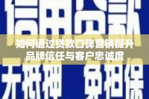 全国如何通过贷款口碑营销提升品牌信任与客户忠诚度