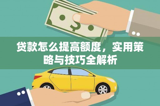 全国贷款怎么提高额度，实用策略与技巧全解析