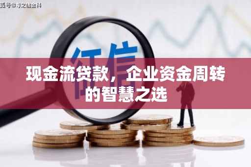 全国现金流贷款，企业资金周转的智慧之选
