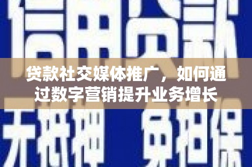 全国贷款社交媒体推广，如何通过数字营销提升业务增长