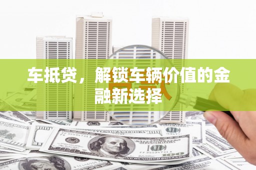 全国车抵贷，解锁车辆价值的金融新选择