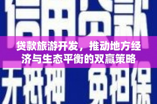 全国贷款旅游开发，推动地方经济与生态平衡的双赢策略