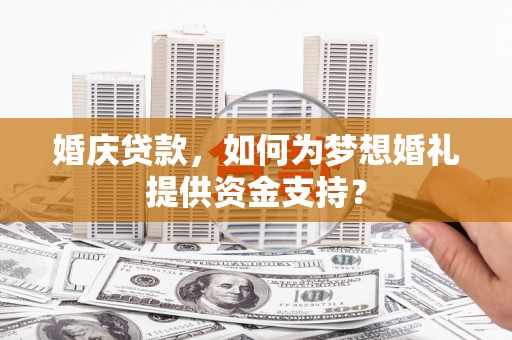 全国婚庆贷款，如何为梦想婚礼提供资金支持？