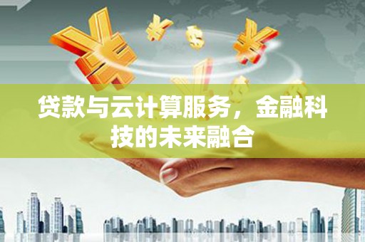 全国贷款与云计算服务，金融科技的未来融合