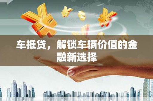 全国车抵贷，解锁车辆价值的金融新选择