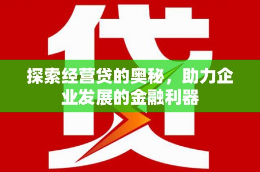 全国探索经营贷的奥秘，助力企业发展的金融利器