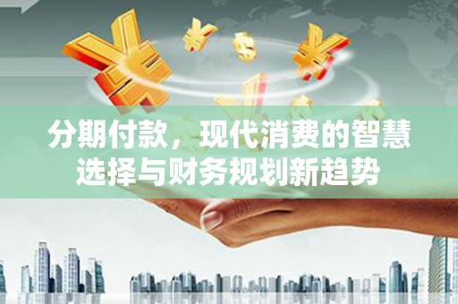 全国分期付款，现代消费的智慧选择与财务规划新趋势