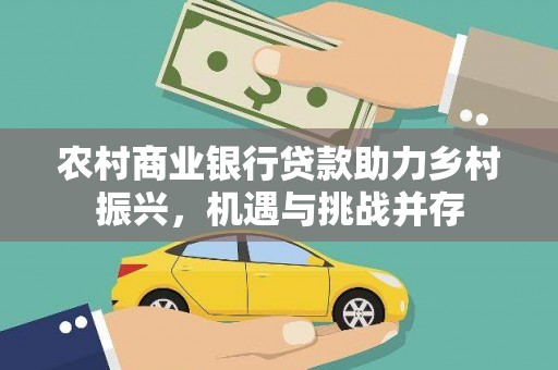 全国农村商业银行贷款助力乡村振兴，机遇与挑战并存