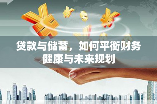 全国贷款与储蓄，如何平衡财务健康与未来规划