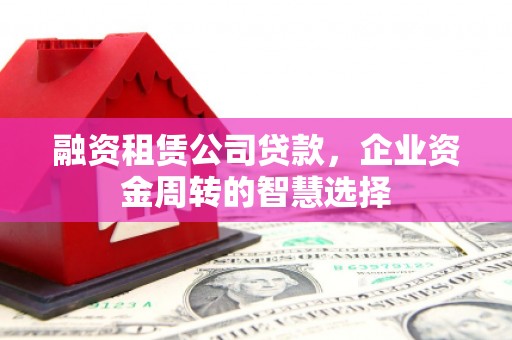 全国融资租赁公司贷款，企业资金周转的智慧选择