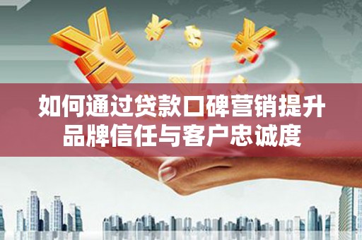 全国如何通过贷款口碑营销提升品牌信任与客户忠诚度