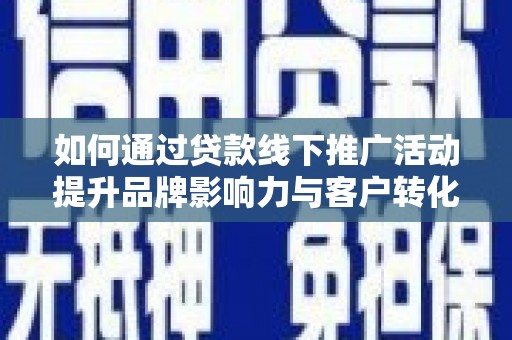 全国如何通过贷款线下推广活动提升品牌影响力与客户转化率