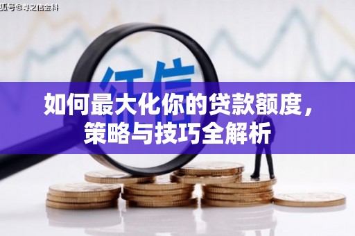 全国如何最大化你的贷款额度，策略与技巧全解析