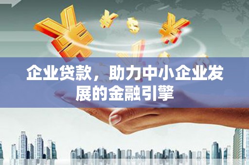 全国企业贷款，助力中小企业发展的金融引擎