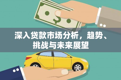 全国深入贷款市场分析，趋势、挑战与未来展望