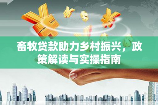 全国畜牧贷款助力乡村振兴，政策解读与实操指南
