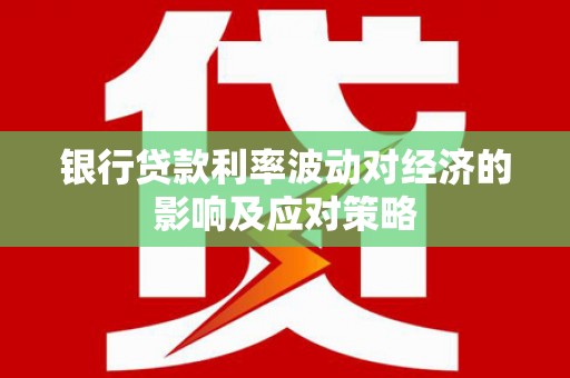 全国银行贷款利率波动对经济的影响及应对策略
