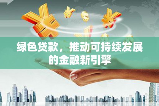 全国绿色贷款，推动可持续发展的金融新引擎