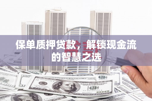 全国保单质押贷款，解锁现金流的智慧之选