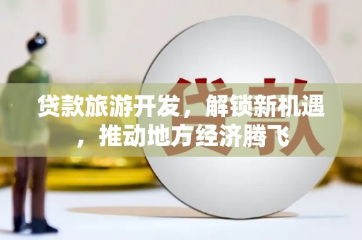 全国贷款旅游开发，解锁新机遇，推动地方经济腾飞