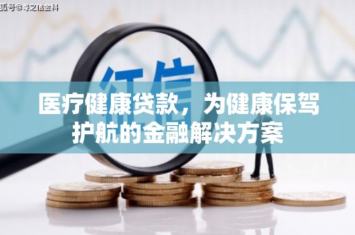 全国医疗健康贷款，为健康保驾护航的金融解决方案