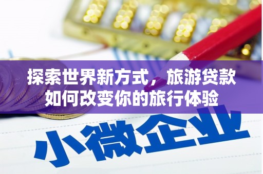 全国探索世界新方式，旅游贷款如何改变你的旅行体验
